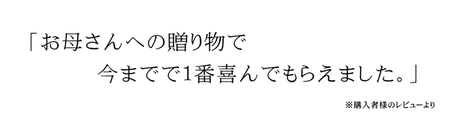 お客様より、お母さんへの贈り物で一番喜んでもらえました。という嬉しいお声をいただいております