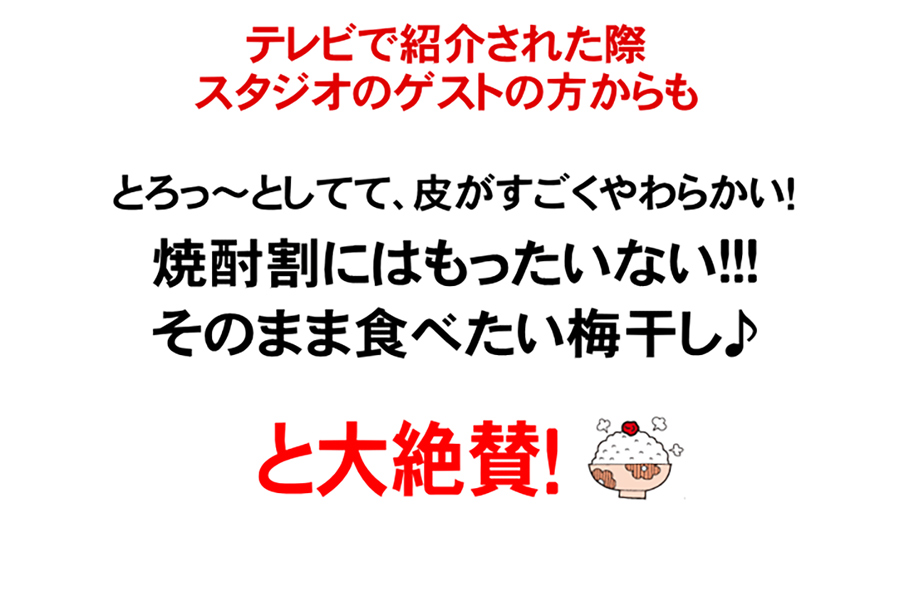 テレビで紹介された際、スタジオのゲスト様から「焼酎割りにはもったいない！そのまま食べたい梅干し」と大絶賛いただきました